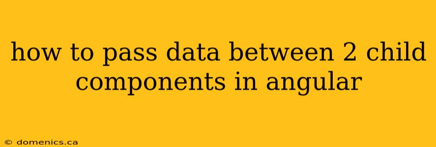 how to pass data between 2 child components in angular