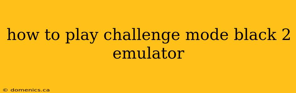 how to play challenge mode black 2 emulator