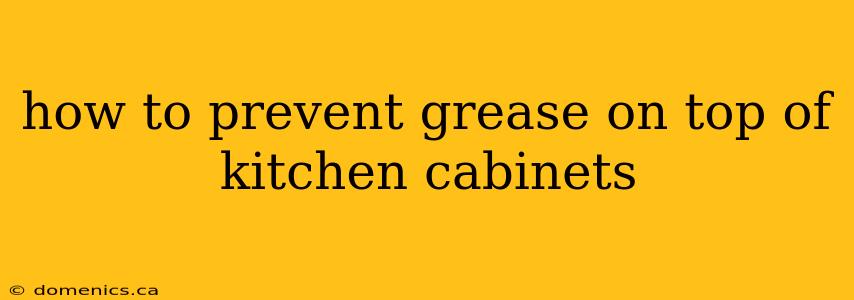 how to prevent grease on top of kitchen cabinets