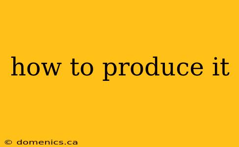 how to produce it