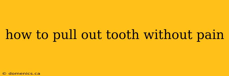 how to pull out tooth without pain