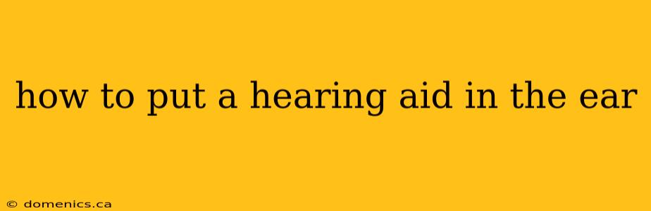 how to put a hearing aid in the ear