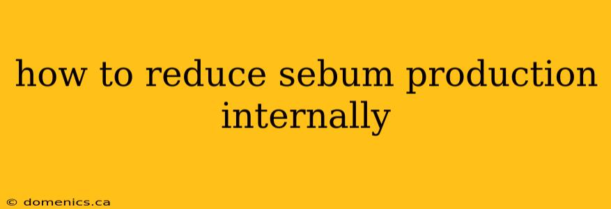 how to reduce sebum production internally