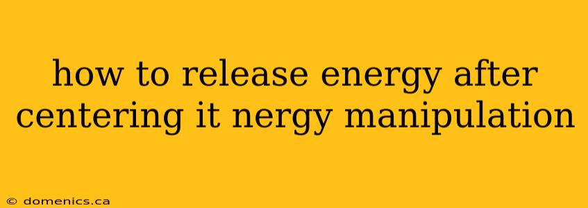 how to release energy after centering it nergy manipulation