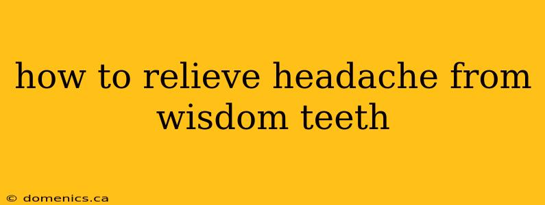 how to relieve headache from wisdom teeth