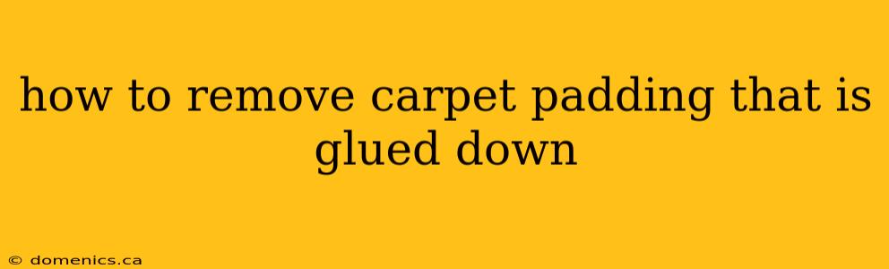 how to remove carpet padding that is glued down