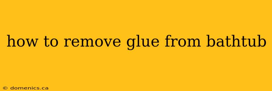 how to remove glue from bathtub