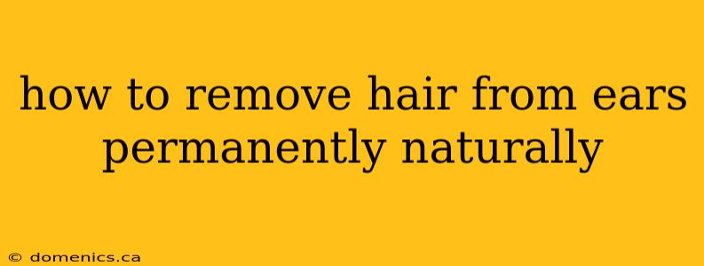 how to remove hair from ears permanently naturally