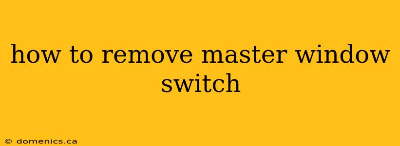 how to remove master window switch