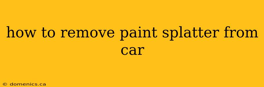 how to remove paint splatter from car