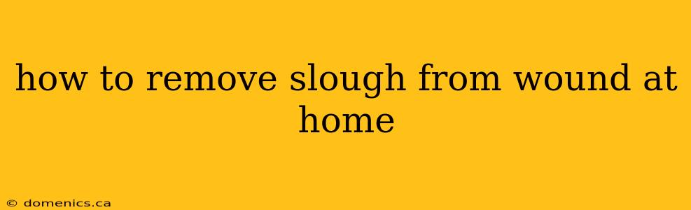 how to remove slough from wound at home