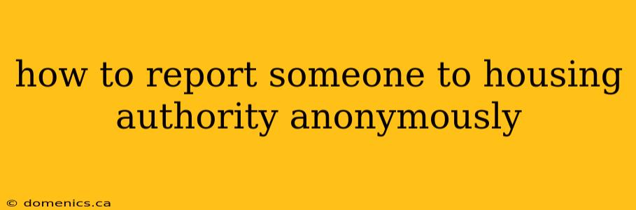 how to report someone to housing authority anonymously