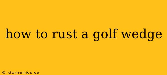 how to rust a golf wedge