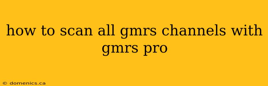 how to scan all gmrs channels with gmrs pro