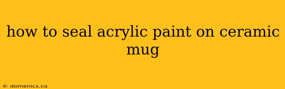 how to seal acrylic paint on ceramic mug