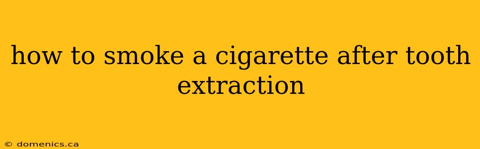 how to smoke a cigarette after tooth extraction