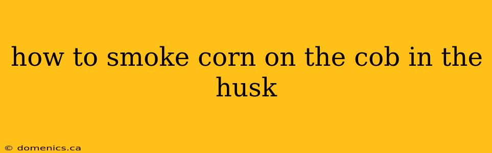 how to smoke corn on the cob in the husk