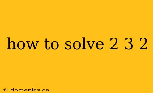 how to solve 2 3 2