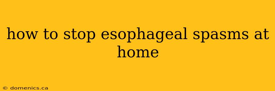 how to stop esophageal spasms at home