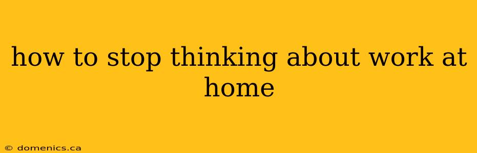 how to stop thinking about work at home