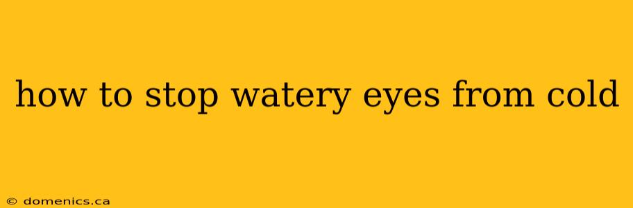 how to stop watery eyes from cold