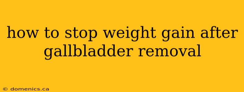 how to stop weight gain after gallbladder removal