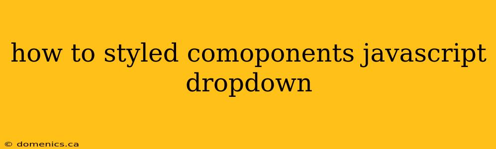 how to styled comoponents javascript dropdown