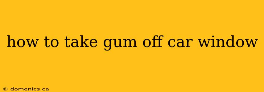 how to take gum off car window