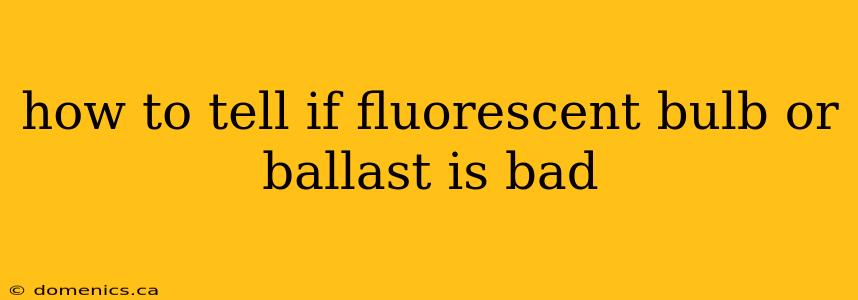 how to tell if fluorescent bulb or ballast is bad