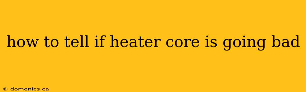 how to tell if heater core is going bad