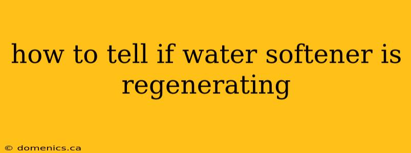 how to tell if water softener is regenerating