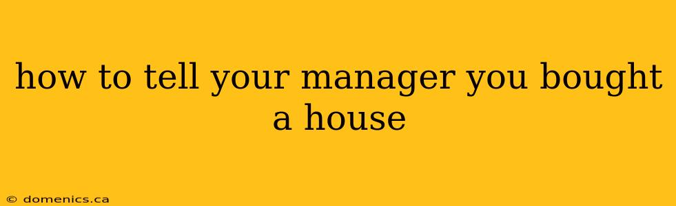 how to tell your manager you bought a house