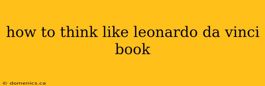 how to think like leonardo da vinci book