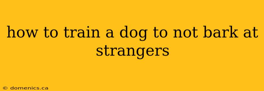 how to train a dog to not bark at strangers