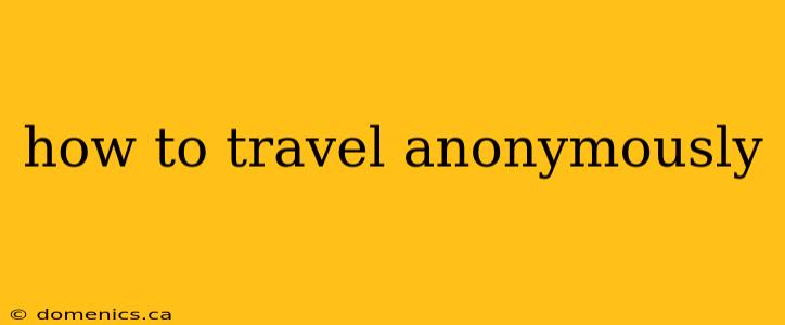 how to travel anonymously