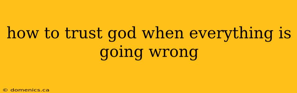 how to trust god when everything is going wrong