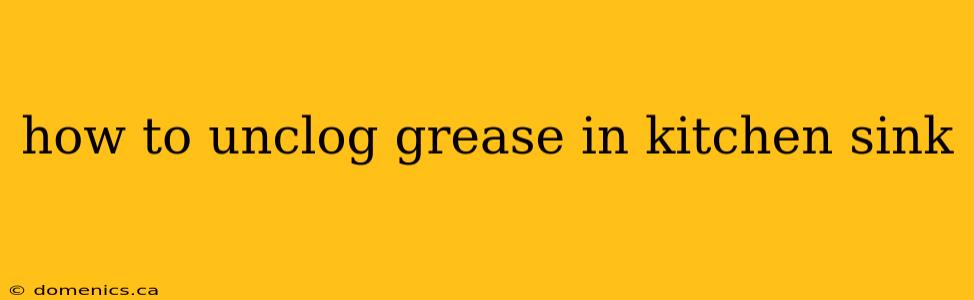 how to unclog grease in kitchen sink