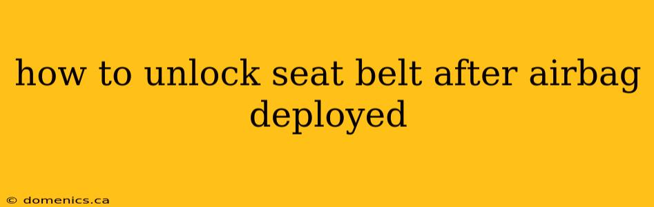 how to unlock seat belt after airbag deployed