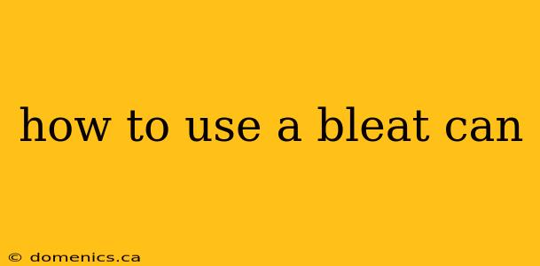 how to use a bleat can