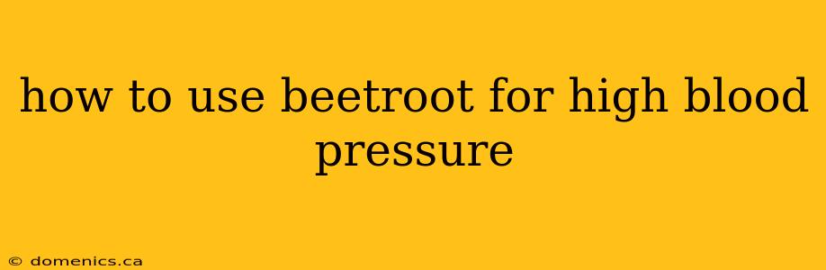 how to use beetroot for high blood pressure