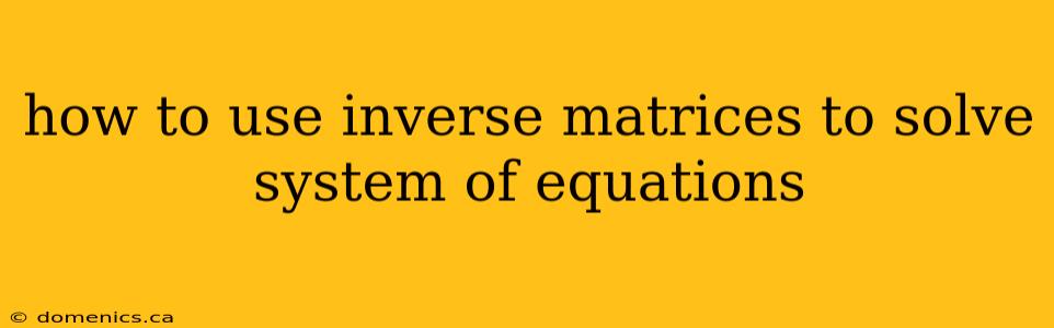 how to use inverse matrices to solve system of equations