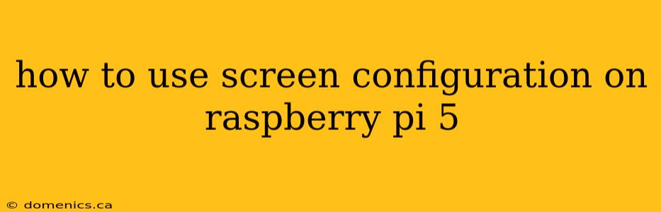 how to use screen configuration on raspberry pi 5