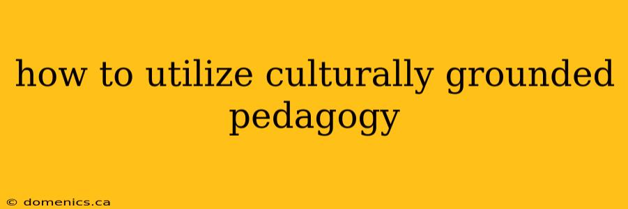 how to utilize culturally grounded pedagogy