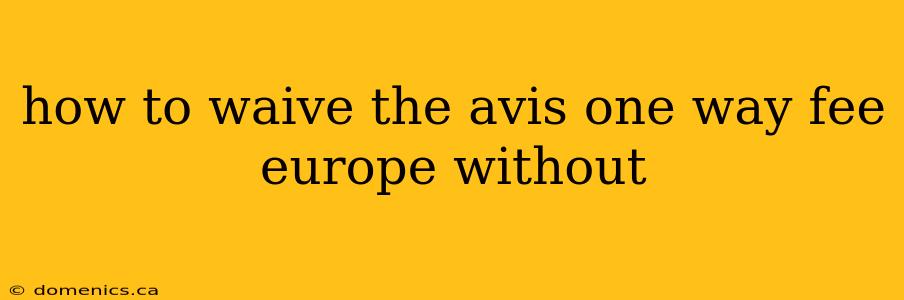 how to waive the avis one way fee europe without