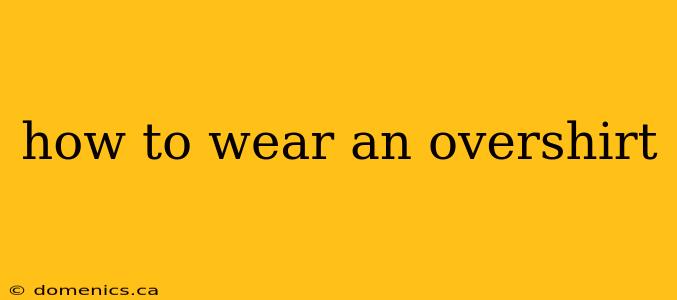 how to wear an overshirt