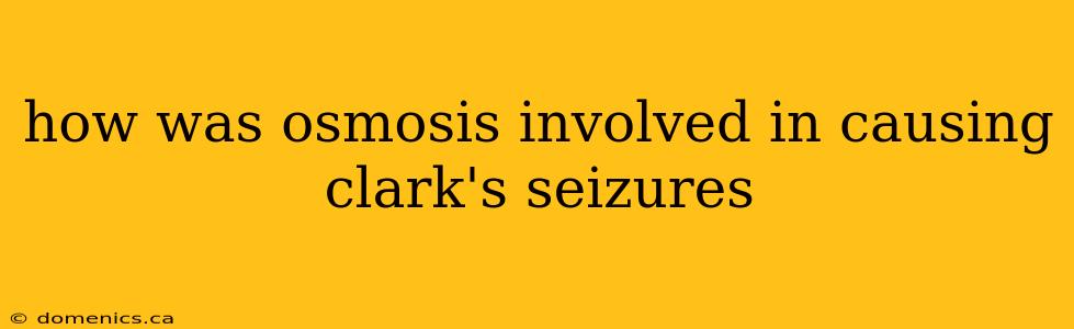 how was osmosis involved in causing clark's seizures