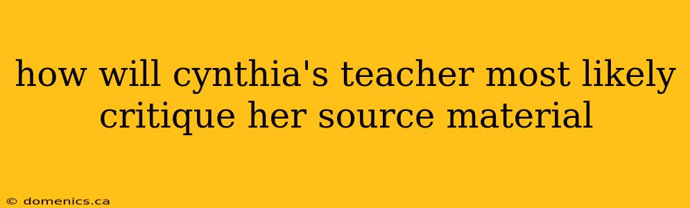 how will cynthia's teacher most likely critique her source material