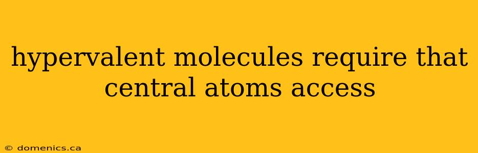 hypervalent molecules require that central atoms access