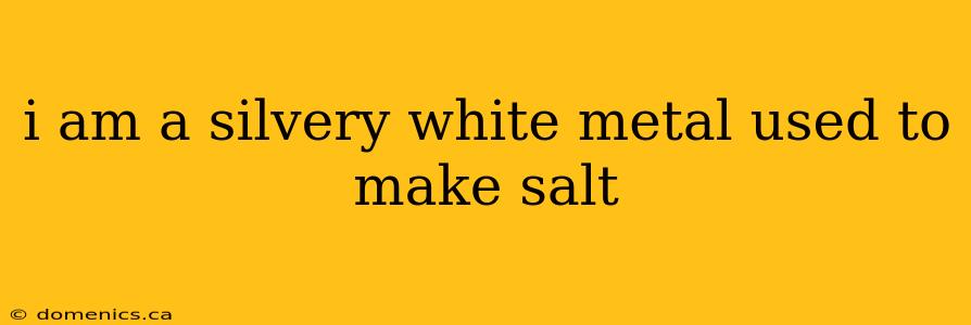 i am a silvery white metal used to make salt