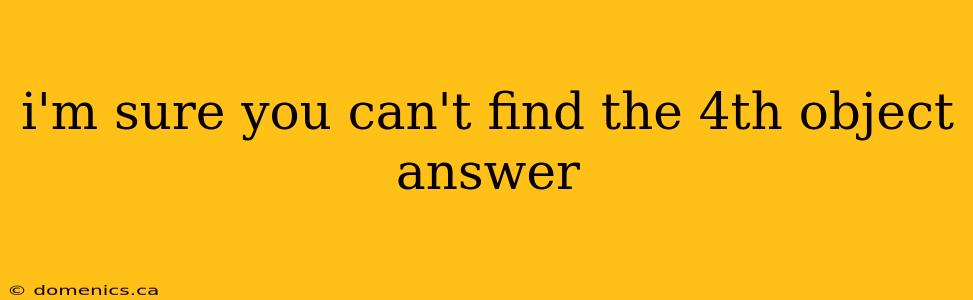 i'm sure you can't find the 4th object answer
